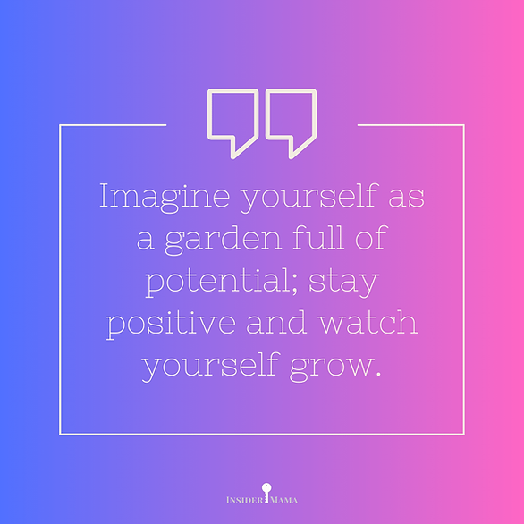 "Imagine yourself as a garden full of potential; stay positive and watch yourself grow."