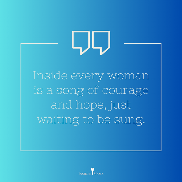 "Inside every woman is a song of courage and hope, just waiting to be sung."