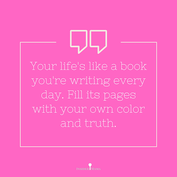 "Your life's like a book you're writing every day. Fill its pages with your own color and truth."